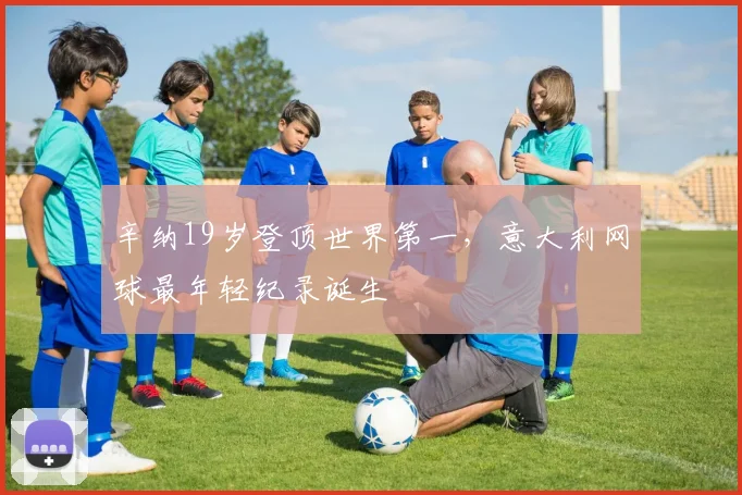 辛纳19岁登顶世界第一,意大利网球最年轻纪录诞生