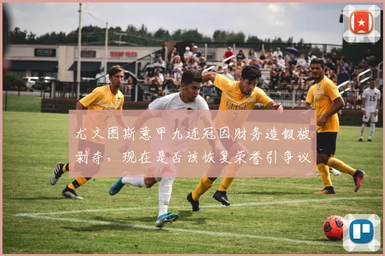 尤文图斯意甲九连冠因财务造假被剥夺,现在是否该恢复荣誉引争议