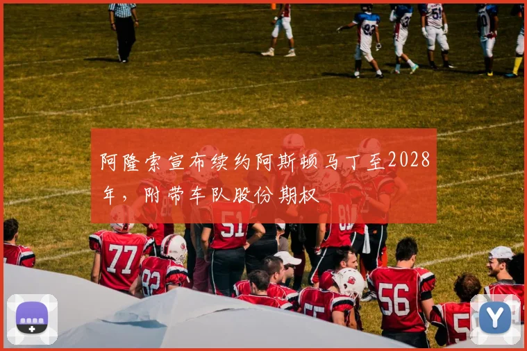 阿隆索宣布续约阿斯顿马丁至2028年,附带车队股份期权