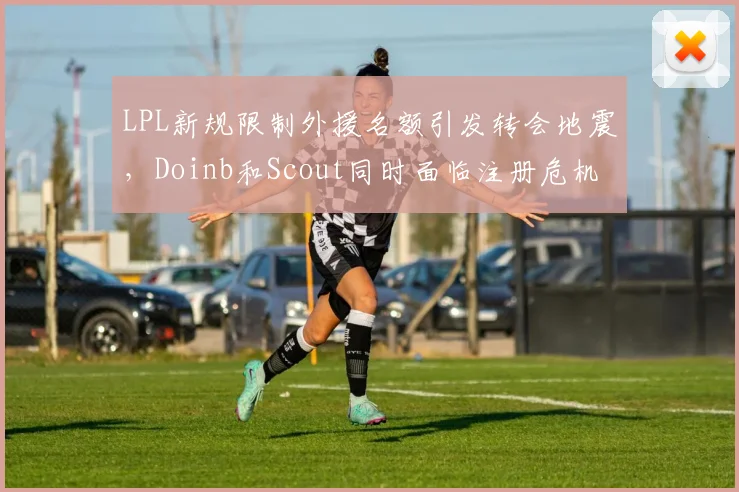 LPL新规限制外援名额引发转会地震,Doinb和Scout同时面临注册危机