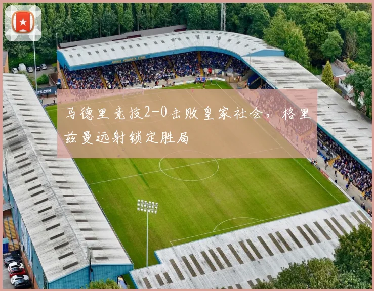 马德里竞技2-0击败皇家社会,格里兹曼远射锁定胜局