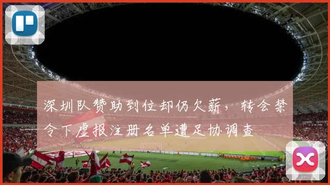 深圳队赞助到位却仍欠薪,转会禁令下虚报注册名单遭足协调查