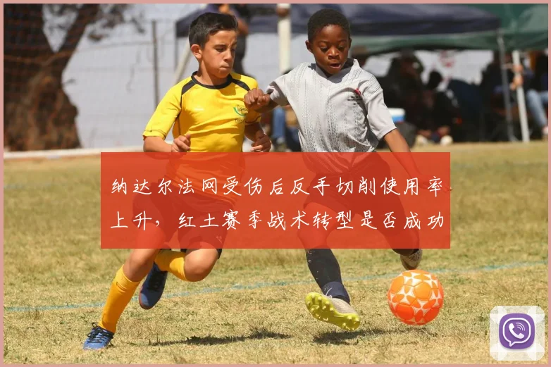 纳达尔法网受伤后反手切削使用率上升,红土赛季战术转型是否成功?