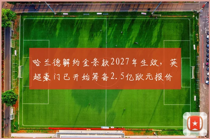 哈兰德解约金条款2027年生效,英超豪门已开始筹备2.5亿欧元报价